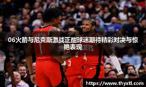 06火箭与尼克斯激战正酣球迷期待精彩对决与惊艳表现