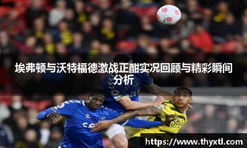 埃弗顿与沃特福德激战正酣实况回顾与精彩瞬间分析