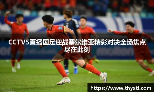 CCTV5直播国足迎战塞尔维亚精彩对决全场焦点尽在此刻