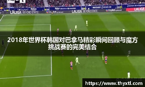 2018年世界杯韩国对巴拿马精彩瞬间回顾与魔方挑战赛的完美结合