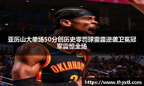 亚历山大单场50分创历史零罚球雷霆逆袭卫冕冠军震惊全场