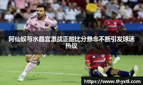 阿仙奴与水晶宫激战正酣比分悬念不断引发球迷热议
