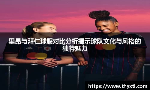 里昂与拜仁球服对比分析揭示球队文化与风格的独特魅力