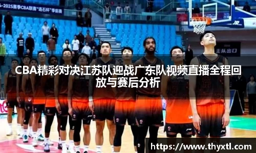 CBA精彩对决江苏队迎战广东队视频直播全程回放与赛后分析