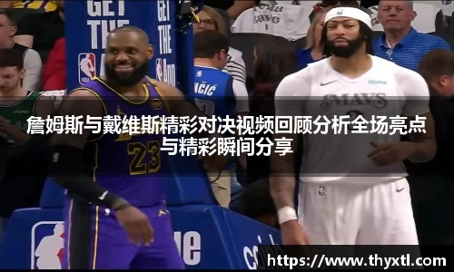 詹姆斯与戴维斯精彩对决视频回顾分析全场亮点与精彩瞬间分享
