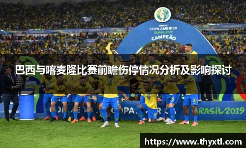 巴西与喀麦隆比赛前瞻伤停情况分析及影响探讨