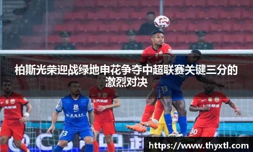 柏斯光荣迎战绿地申花争夺中超联赛关键三分的激烈对决